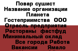 Повар-сушист › Название организации ­ Планета Гостеприимства, ООО › Отрасль предприятия ­ Рестораны, фастфуд › Минимальный оклад ­ 38 000 - Все города Работа » Вакансии   . Ямало-Ненецкий АО,Муравленко г.